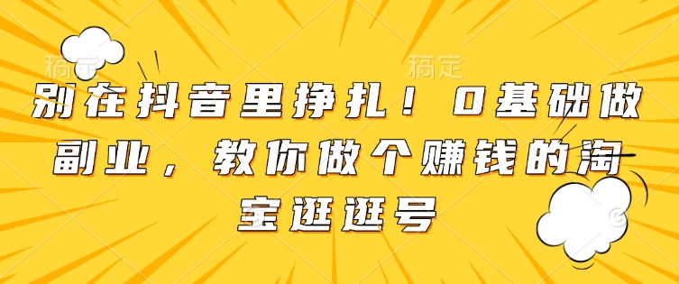 别在抖音里挣扎！0基础做副业，教你做个赚钱的淘宝逛逛号-800资源网