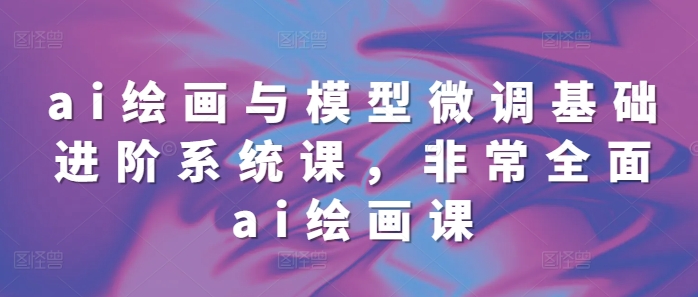 ai绘画与模型微调基础进阶系统课，非常全面ai绘画课(68节)-800资源网
