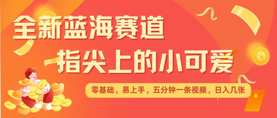最新蓝海赛道，指尖上的小可爱，几分钟一条治愈系视频，日入几张，矩阵操作收益翻倍-800资源网