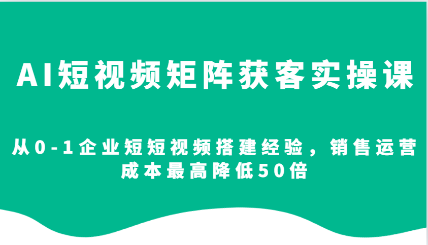 AI短视频矩阵获客实操课，从0-1企业短短视频搭建经验，销售运营成本最高降低50倍-800资源网