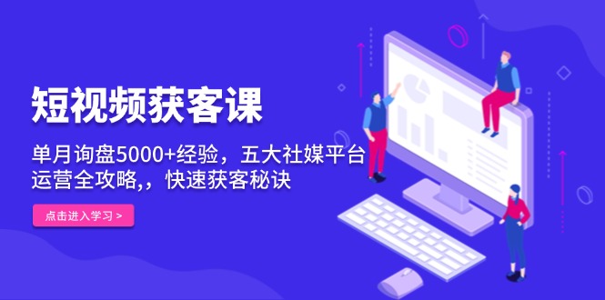 短视频获客课，单月询盘5000+经验，五大社媒平台运营全攻略,，快速获客…-800资源网