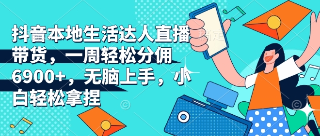 抖音本地生活达人直播带货，一周轻松分佣6900+，无脑上手，小白轻松拿捏-800资源网