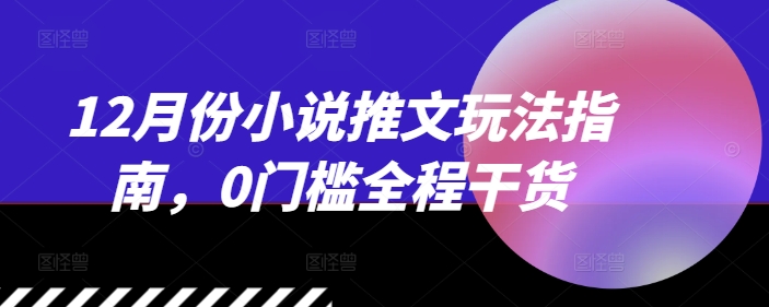 12月份小说推文玩法指南，0门槛全程干货-800资源网
