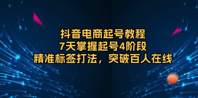 抖音电商起号教程，7天掌握起号4阶段，精准标签打法，突破百人在线-800资源网
