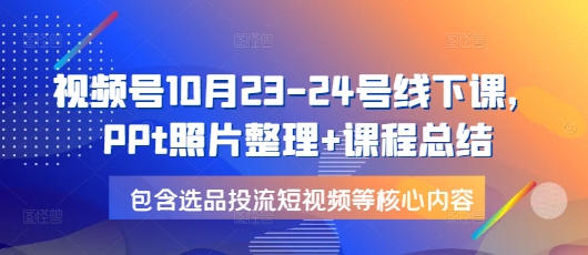 视频号10月23-24号线下课，PPt照片整理+课程总结，包含选品投流短视频等核心内容-800资源网