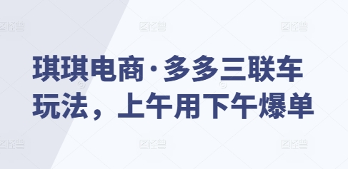 琪琪电商·多多三联车玩法，上午用下午爆单-800资源网