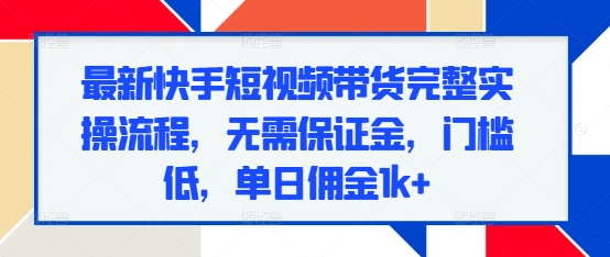 最新快手短视频带货完整实操流程，无需保证金，门槛低，单日佣金1k+-800资源网