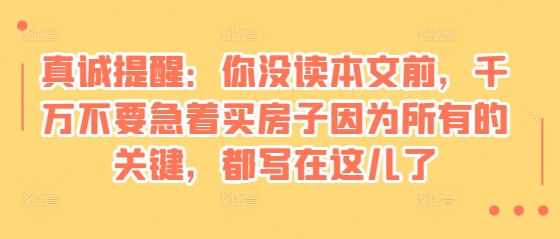 某付费文章：真诚提醒：你没读本文前，千万不要急着买房子因为所有的关键，都写在这儿了-800资源网