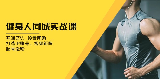 健身人 同城实战课：开通蓝V、设置团购、打造IP账号、视频矩阵、起号涨粉-800资源网