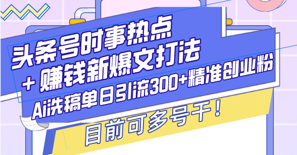 头条号时事热点＋赚钱新爆文打法，Ai洗稿单日引流300+精准创业粉，目前…-800资源网