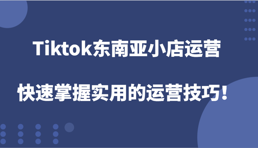 Tiktok东南亚小店运营，快速掌握实用的运营技巧！-800资源网