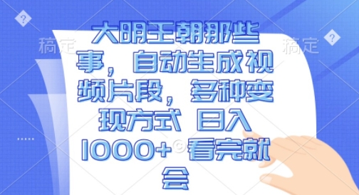大明王朝那些事，自动生成视频片段，多种变现方式 日入1k 看完就会-800资源网