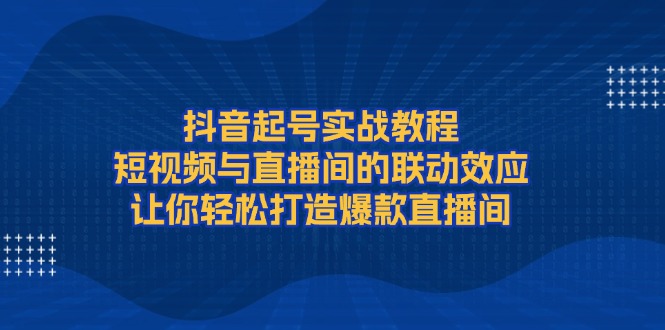 抖音起号实战教程，短视频与直播间的联动效应，让你轻松打造爆款直播间-800资源网
