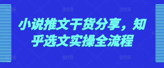 小说推文干货分享，知乎选文实操全流程-800资源网
