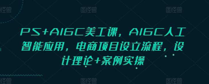 PS+AIGC美工课，AIGC人工智能应用，电商项目设立流程，设计理论+案例实操-800资源网