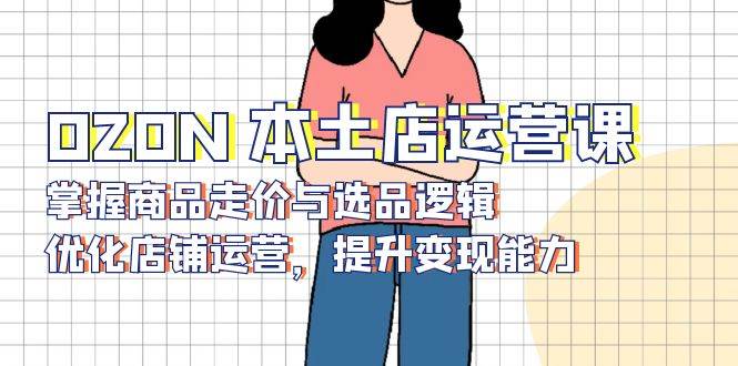OZON本土店运营课，掌握商品走价与选品逻辑，优化店铺运营，提升变现能力-800资源网