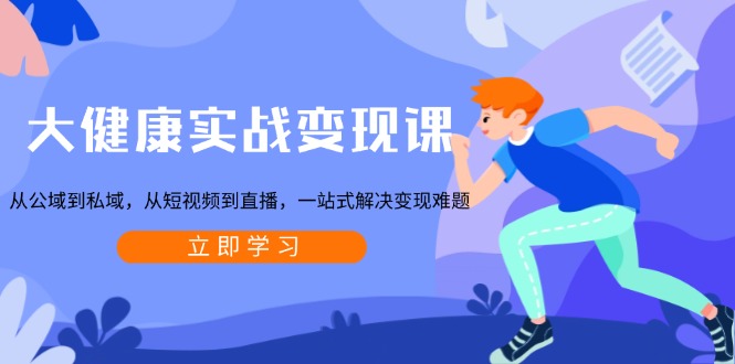 大健康实战变现课：从公域到私域，从短视频到直播，一站式解决变现难题-800资源网