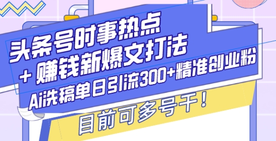 头条号时事热点+赚钱新爆文打法，Ai洗稿单日引流300+精准创业粉，目前可多号干-800资源网