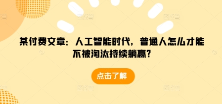 某付费文章：人工智能时代，普通人怎么才能不被淘汰持续躺赢?-800资源网