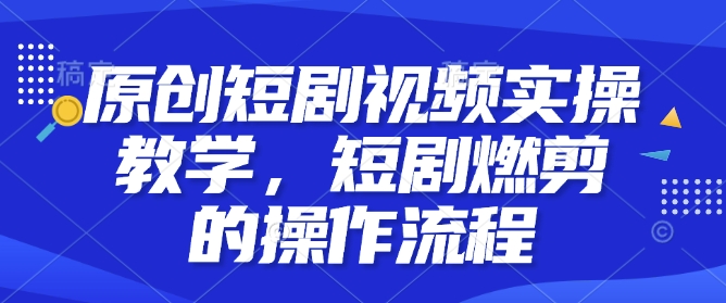 原创短剧视频实操教学，短剧燃剪的操作流程-800资源网
