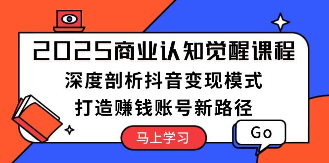 2025商业认知觉醒课程：深度剖析抖音变现模式，打造赚钱账号新路径-800资源网