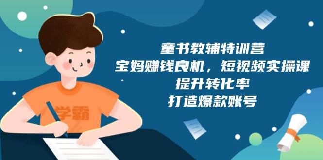 童书教辅特训营：宝妈赚钱良机，短视频实操，提升转化率，打造爆款账号（附287G资料）-800资源网