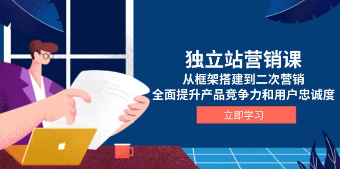 独立站营销课，从框架搭建到二次营销，全面提升产品竞争力和用户忠诚度-800资源网