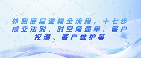 外贸底层逻辑全流程，十七步成交法则、时空角逼单、客户挖潜、客户维护等-800资源网