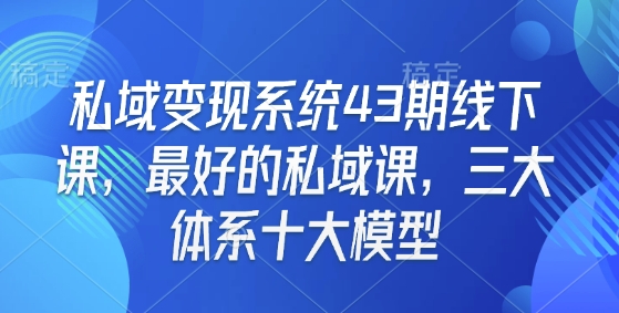 私域变现系统43期线下课，最好的私域课，三大体系十大模型-800资源网