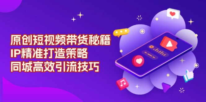 原创 短视频带货秘籍，IP精准打造策略，同城高效引流技巧-800资源网