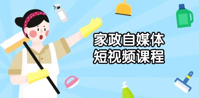 家政自媒体短视频课程：从内容到发布，解析拍摄与剪辑技巧，打造爆款视频-800资源网