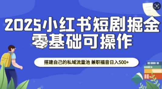 2025小红书短剧掘金，搭建自己的私域流量池，兼职福音日入5张-800资源网