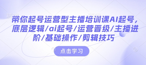 带你起号运营型主播培训课AI起号，底层逻辑/ai起号/运营晋级/主播进阶/基础操作/剪辑技巧-800资源网