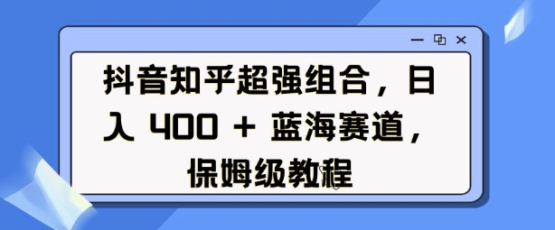 抖音知乎超强组合，日入4张， 蓝海赛道，保姆级教程-800资源网