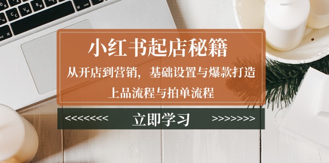 小红书起店秘籍：从开店到营销，基础设置与爆款打造、上品流程与拍单流程-800资源网