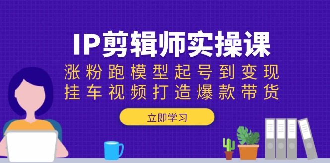 IP剪辑师实操课：涨粉跑模型起号到变现，挂车视频打造爆款带货-800资源网