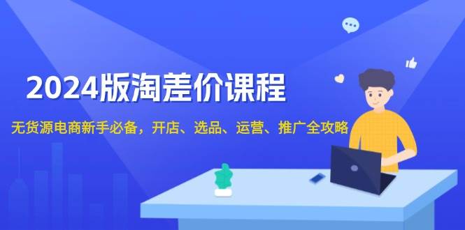 2024淘差价课程，无货源电商新手必备，开店、选品、运营、推广全攻略-800资源网