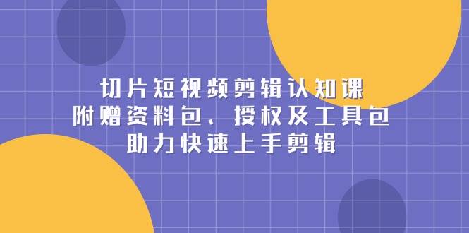 切片短视频剪辑认知课，附赠资料包、授权及工具包，助力快速上手剪辑-800资源网