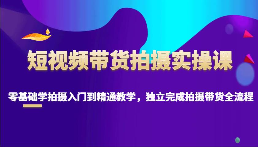 短视频带货拍摄实操课，零基础学拍摄入门到精通教学，独立完成拍摄带货全流程-800资源网