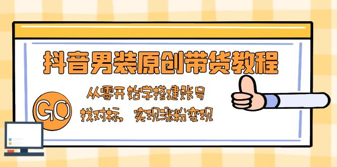 抖音男装原创带货教程：从零开始学搭建账号，找对标，实现涨粉变现-800资源网