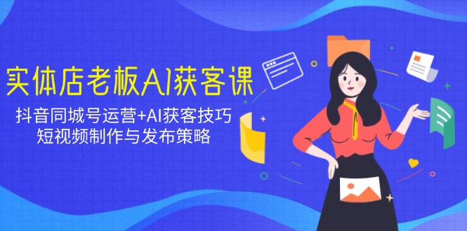 实体店老板AI获客课：抖音同城号运营+AI获客技巧，短视频制作与发布策略-800资源网
