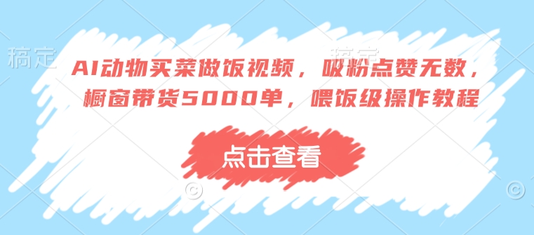 AI动物买菜做饭视频，吸粉点赞无数，橱窗带货5000单，喂饭级操作教程-800资源网