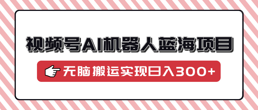 视频号AI机器人蓝海项目，操作简单适合0基础小白，无脑搬运实现日入300+-800资源网