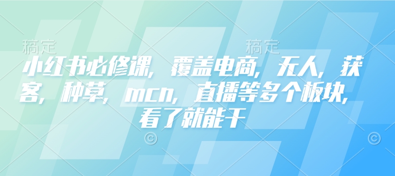 小红书必修课，覆盖电商，无人，获客，种草，mcn，直播等多个板块，看了就能干-800资源网