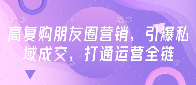高复购朋友圈营销，引爆私域成交，打通运营全链-800资源网