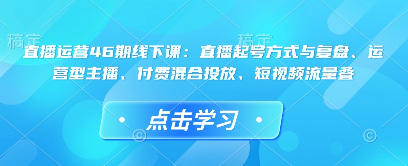 直播运营46期线下课：直播起号方式与复盘、运营型主播、付费混合投放、短视频流量叠-800资源网