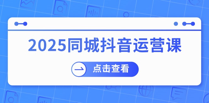 2025同城抖音运营课：涵盖实体店盈利，团购好处，助商家获取流量-800资源网