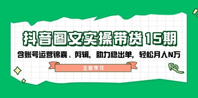 抖音图文带货实操第15期：账号运营锦囊、剪辑，助力稳出单，轻松月入N万-800资源网