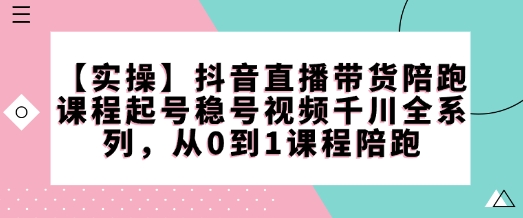 【实操】抖音直播带货陪跑课程起号稳号视频千川全系列，从0到1课程陪跑-800资源网