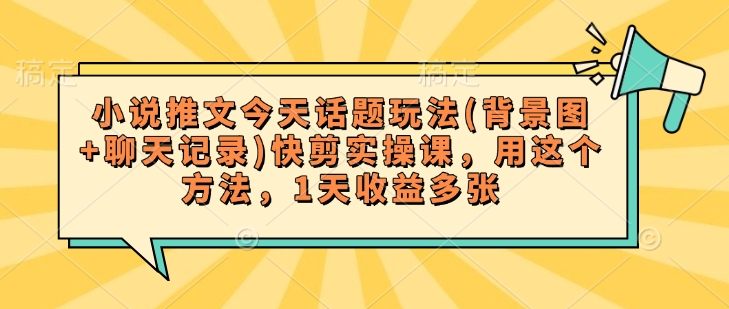 小说推文今天话题玩法(背景图+聊天记录)快剪实操课，用这个方法，1天收益多张-800资源网